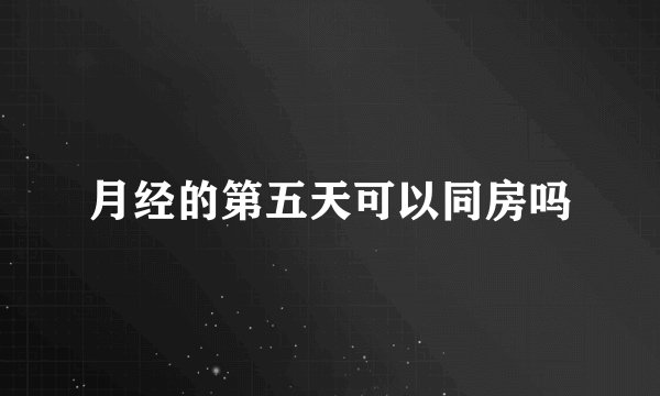 月经的第五天可以同房吗