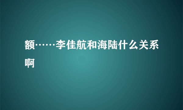 额……李佳航和海陆什么关系啊