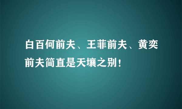白百何前夫、王菲前夫、黄奕前夫简直是天壤之别！