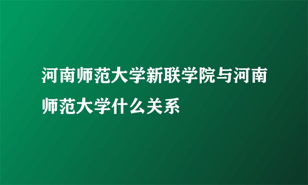 河南师范大学新联学院与河南师范大学什么关系