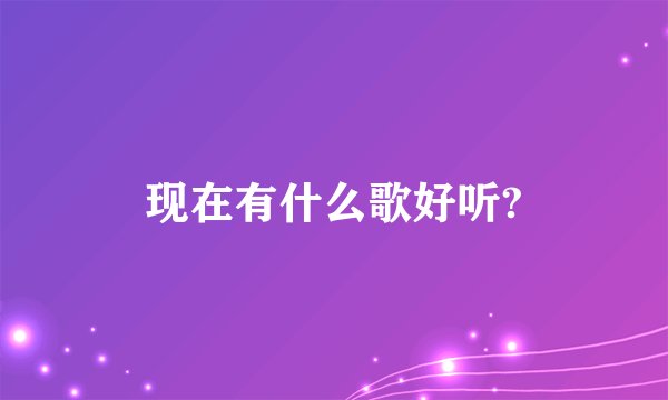 现在有什么歌好听?