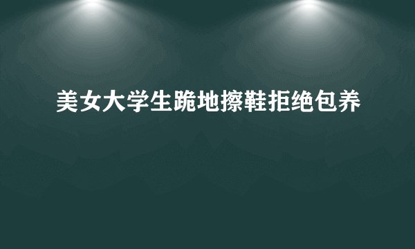 美女大学生跪地擦鞋拒绝包养