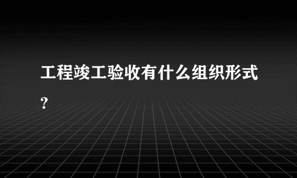 工程竣工验收有什么组织形式？