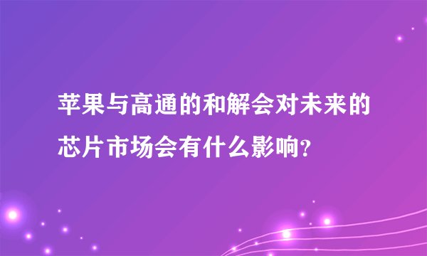 苹果与高通的和解会对未来的芯片市场会有什么影响？