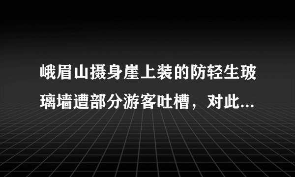 峨眉山摄身崖上装的防轻生玻璃墙遭部分游客吐槽，对此你咋看？