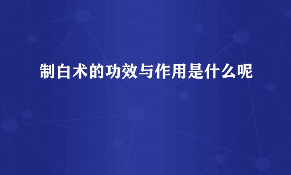 制白术的功效与作用是什么呢