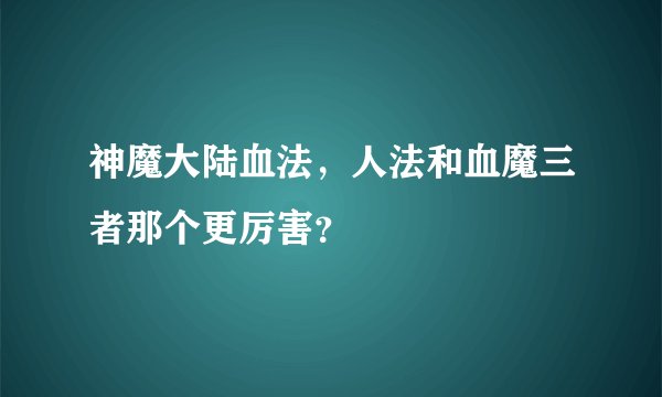 神魔大陆血法，人法和血魔三者那个更厉害？