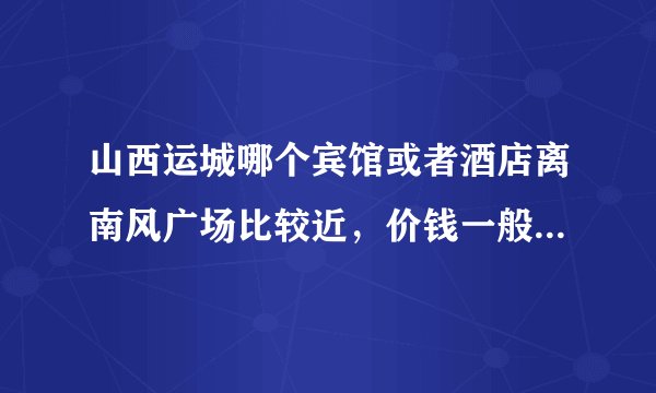 山西运城哪个宾馆或者酒店离南风广场比较近，价钱一般人也能接受得了，条件也差不多？从火车站坐几路车...