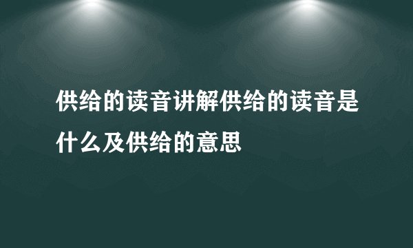 供给的读音讲解供给的读音是什么及供给的意思