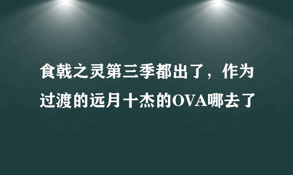 食戟之灵第三季都出了，作为过渡的远月十杰的OVA哪去了