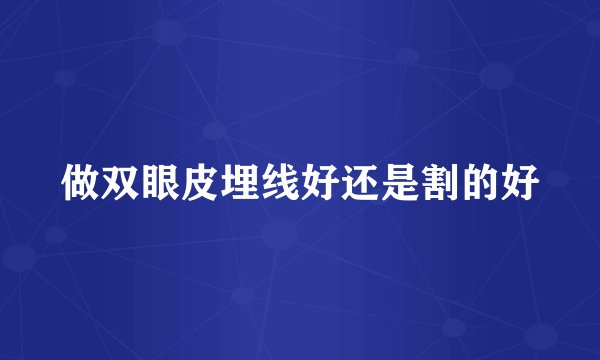 做双眼皮埋线好还是割的好