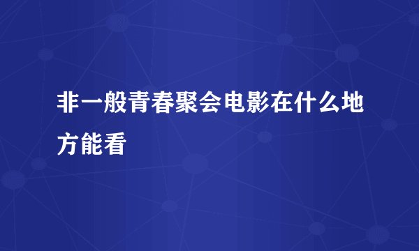 非一般青春聚会电影在什么地方能看
