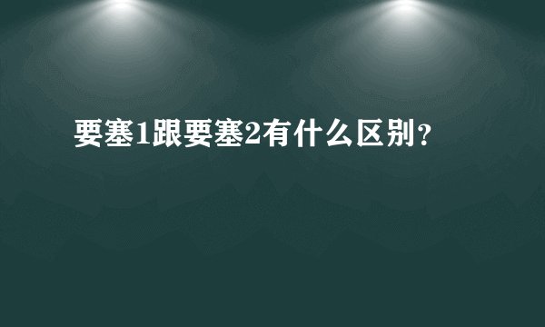 要塞1跟要塞2有什么区别？