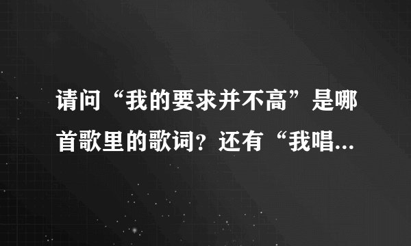 请问“我的要求并不高”是哪首歌里的歌词?还有“我唱这首歌,希望你也快乐”是哪首?