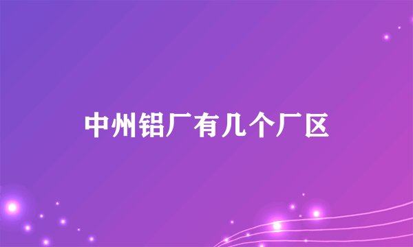 中州铝厂有几个厂区