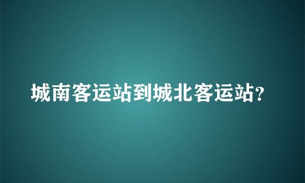 城南客运站到城北客运站？