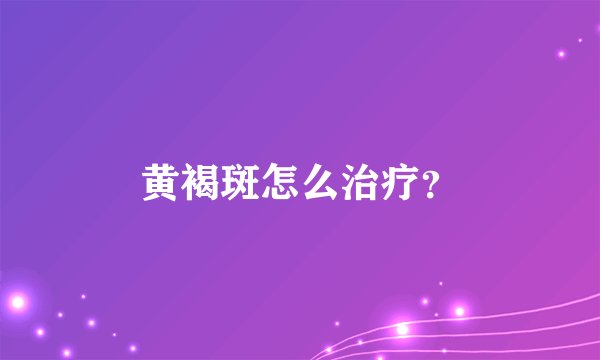 黄褐斑怎么治疗？