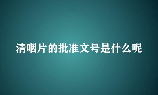 清咽片的批准文号是什么呢