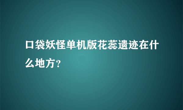 口袋妖怪单机版花蕊遗迹在什么地方？