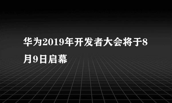 华为2019年开发者大会将于8月9日启幕