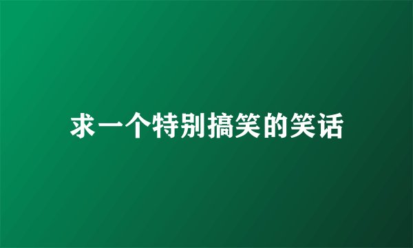 求一个特别搞笑的笑话
