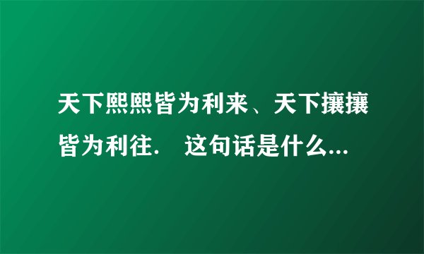 天下熙熙皆为利来、天下攘攘皆为利往. 这句话是什么意思、有什么含意啊?