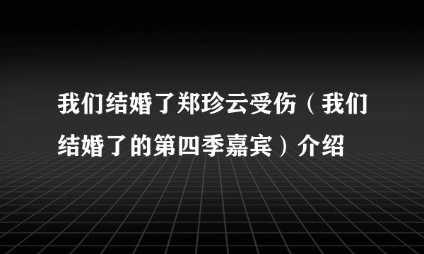 我们结婚了郑珍云受伤（我们结婚了的第四季嘉宾）介绍