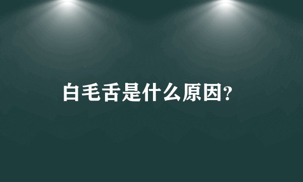 白毛舌是什么原因？