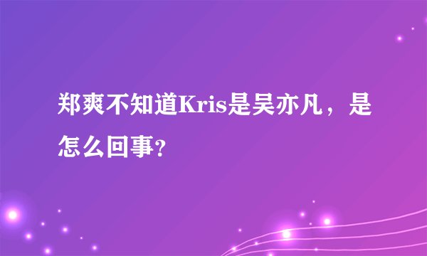 郑爽不知道Kris是吴亦凡，是怎么回事？