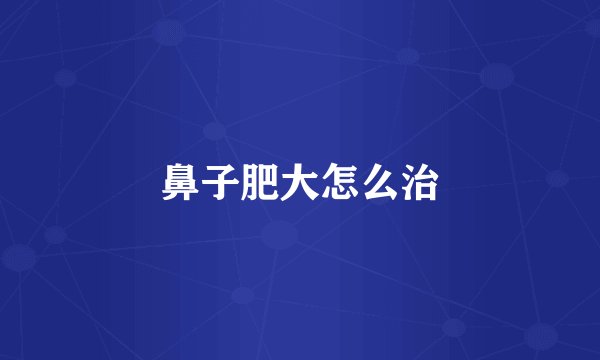 鼻子肥大怎么治