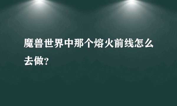 魔兽世界中那个熔火前线怎么去做?