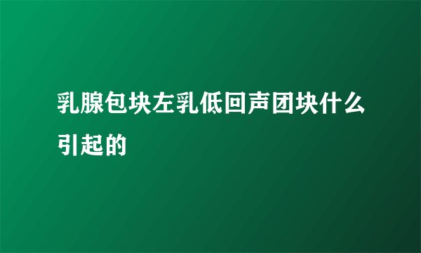 乳腺包块左乳低回声团块什么引起的