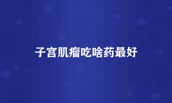 子宫肌瘤吃啥药最好