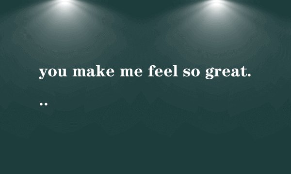 you make me feel so great 是什么意思