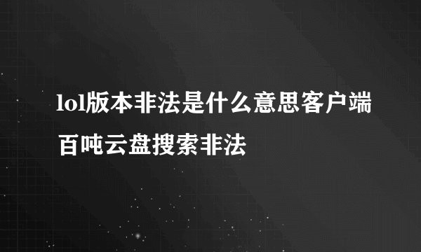 lol版本非法是什么意思客户端百吨云盘搜索非法