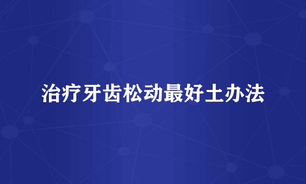 治疗牙齿松动最好土办法