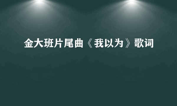 金大班片尾曲《我以为》歌词