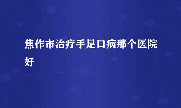 焦作市治疗手足口病那个医院好