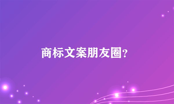 商标文案朋友圈？