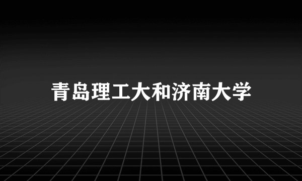 青岛理工大和济南大学