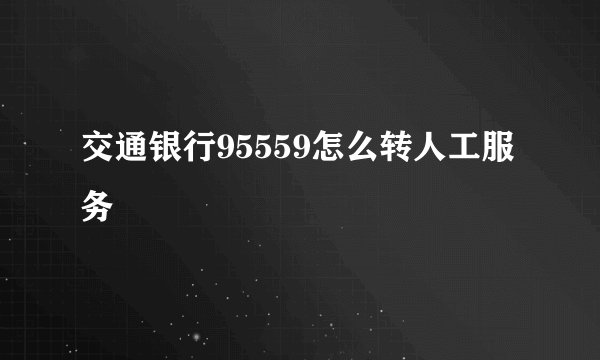 交通银行95559怎么转人工服务