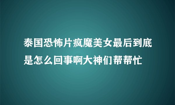 泰国恐怖片疯魔美女最后到底是怎么回事啊大神们帮帮忙