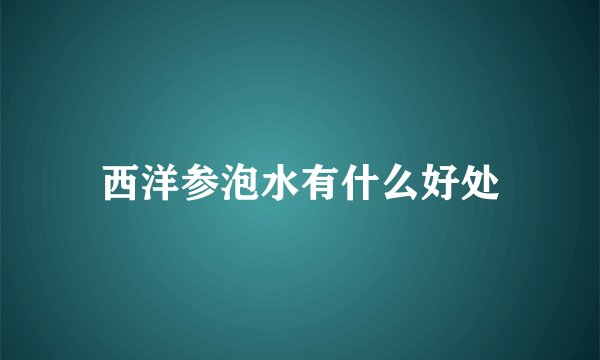 西洋参泡水有什么好处