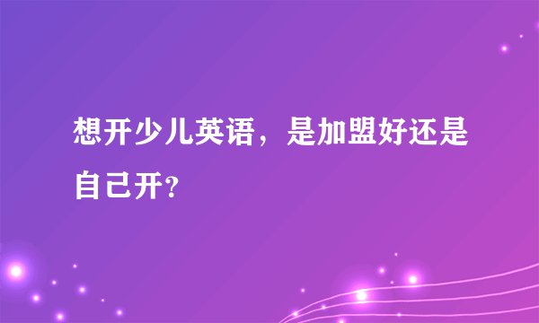 想开少儿英语，是加盟好还是自己开？
