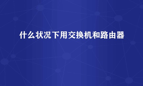 什么状况下用交换机和路由器