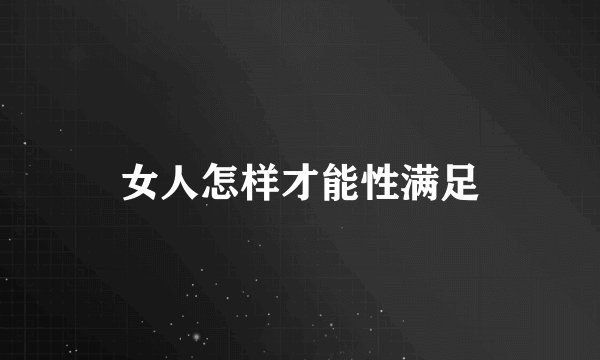 女人怎样才能性满足