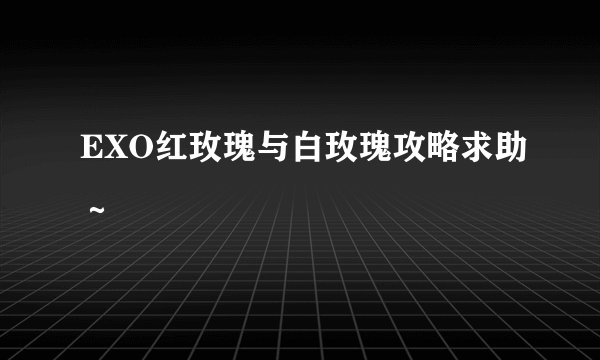 EXO红玫瑰与白玫瑰攻略求助～