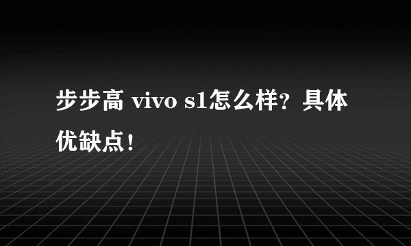 步步高 vivo s1怎么样?具体优缺点!