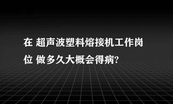 在 超声波塑料熔接机工作岗位 做多久大概会得病?
