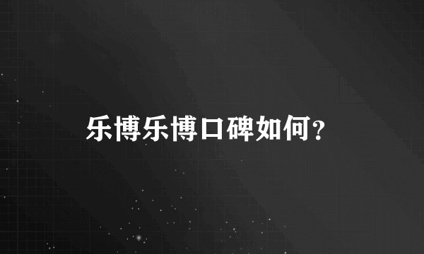 乐博乐博口碑如何？